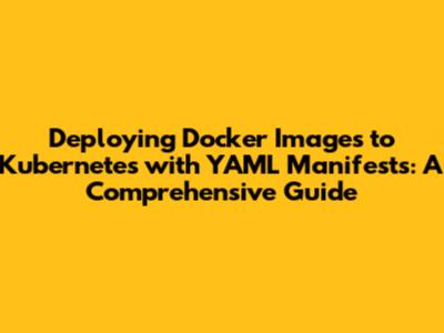 Deploying Docker Images to Kubernetes with YAML Manifests: A Comprehensive Guide