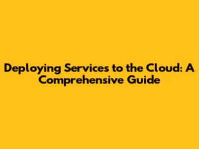 Deploying Services to the Cloud: A Comprehensive Guide