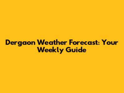 Dergaon Weather Forecast: Your Weekly Guide