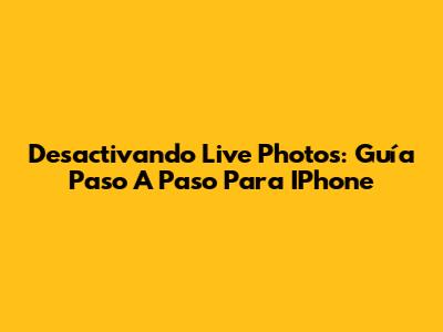 Desactivando Live Photos: Guía Paso A Paso Para IPhone