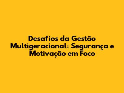Desafios da Gestão Multigeracional: Segurança e Motivação em Foco