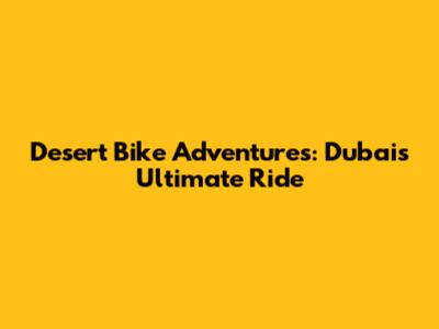 Desert Bike Adventures: Dubai's Ultimate Ride