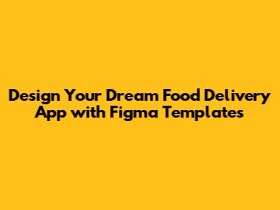 Design Your Dream Food Delivery App with Figma Templates