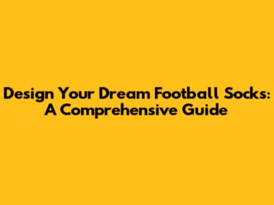 Design Your Dream Football Socks: A Comprehensive Guide