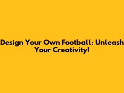 Design Your Own Football: Unleash Your Creativity!