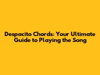 Despacito Chords: Your Ultimate Guide to Playing the Song