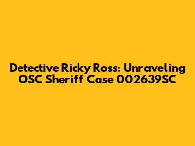 Detective Ricky Ross: Unraveling OSC Sheriff Case 002639SC