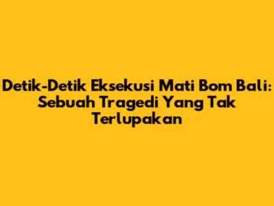 Detik-Detik Eksekusi Mati Bom Bali: Sebuah Tragedi Yang Tak Terlupakan
