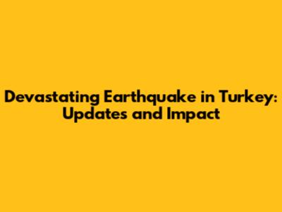 Devastating Earthquake in Turkey: Updates and Impact