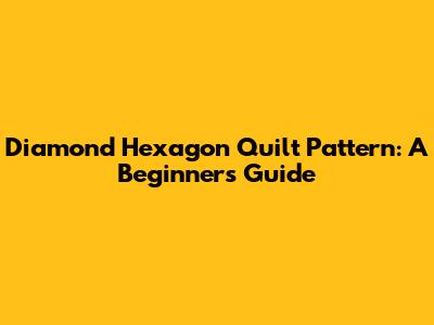 Diamond Hexagon Quilt Pattern: A Beginner's Guide