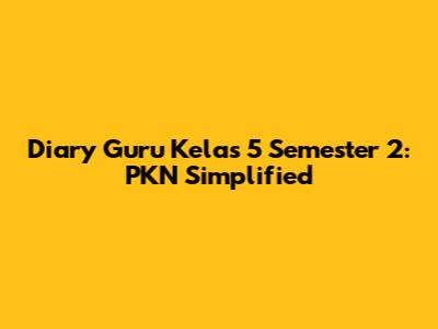 Diary Guru Kelas 5 Semester 2: PKN Simplified