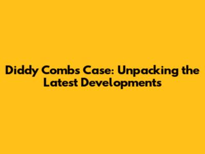 Diddy Combs Case: Unpacking the Latest Developments