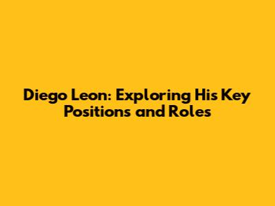 Diego Leon: Exploring His Key Positions and Roles