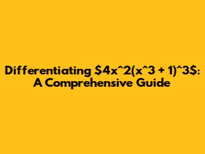 Differentiating $4x^2(x^3 + 1)^3$: A Comprehensive Guide
