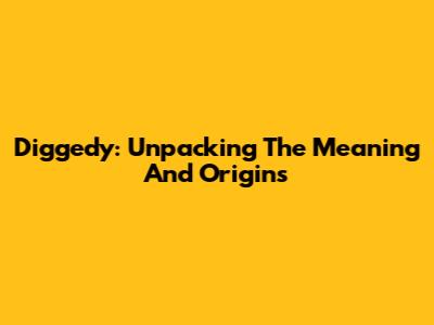 Diggedy: Unpacking The Meaning And Origins