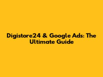 Digistore24 & Google Ads: The Ultimate Guide
