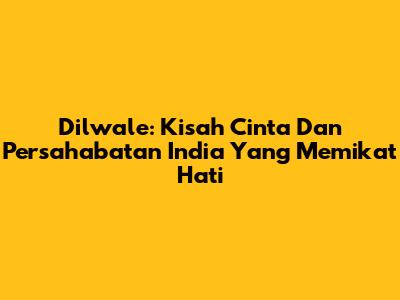Dilwale: Kisah Cinta Dan Persahabatan India Yang Memikat Hati