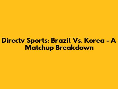 Directv Sports: Brazil Vs. Korea - A Matchup Breakdown