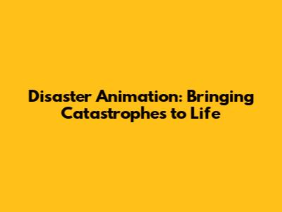 Disaster Animation: Bringing Catastrophes to Life