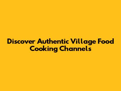 Discover Authentic Village Food Cooking Channels