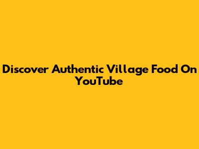 Discover Authentic Village Food On YouTube