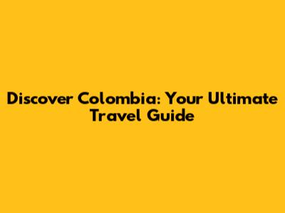 Discover Colombia: Your Ultimate Travel Guide