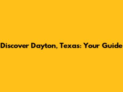 Discover Dayton, Texas: Your Guide