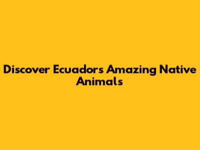 Discover Ecuador's Amazing Native Animals