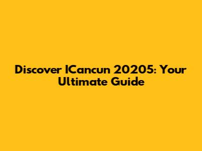 Discover ICancun 20205: Your Ultimate Guide