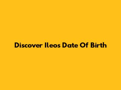Discover Ileo's Date Of Birth