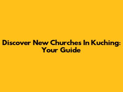 Discover New Churches In Kuching: Your Guide