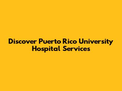 Discover Puerto Rico University Hospital Services