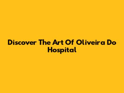 Discover The Art Of Oliveira Do Hospital