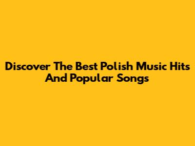 Discover The Best Polish Music Hits And Popular Songs