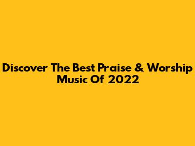 Discover The Best Praise & Worship Music Of 2022