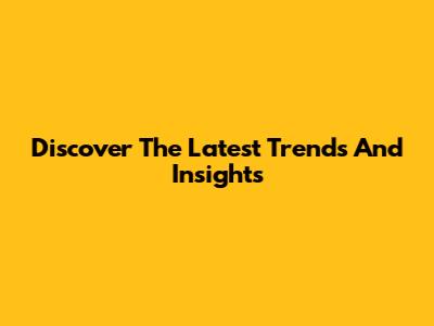 Discover The Latest Trends And Insights