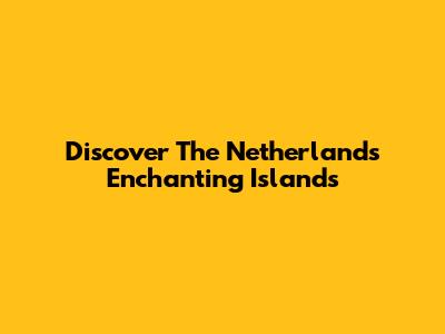 Discover The Netherlands' Enchanting Islands