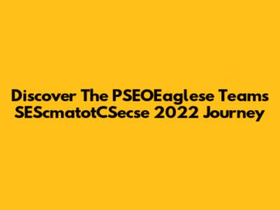 Discover The PSEOEaglese Team's SEScmatotCSecse 2022 Journey
