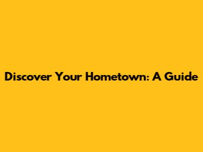Discover Your Hometown: A Guide