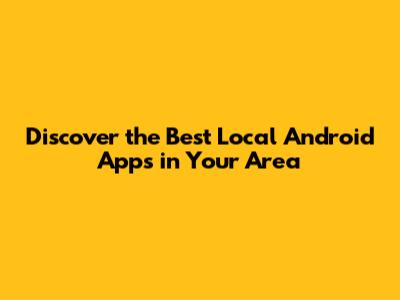 Discover the Best Local Android Apps in Your Area