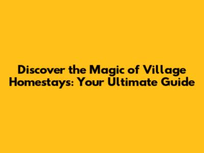 Discover the Magic of Village Homestays: Your Ultimate Guide