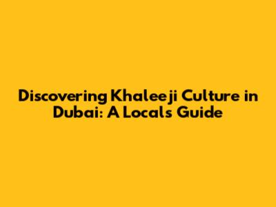 Discovering Khaleeji Culture in Dubai: A Local's Guide