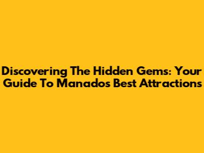 Discovering The Hidden Gems: Your Guide To Manado's Best Attractions