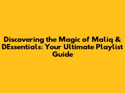 Discovering the Magic of Maliq & D'Essentials: Your Ultimate Playlist Guide