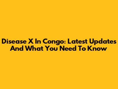 Disease X In Congo: Latest Updates And What You Need To Know