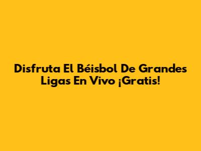 Disfruta El Béisbol De Grandes Ligas En Vivo ¡Gratis!