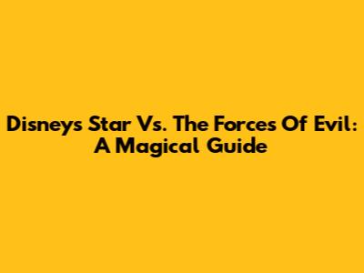 Disney's Star Vs. The Forces Of Evil: A Magical Guide