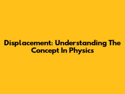 Displacement: Understanding The Concept In Physics