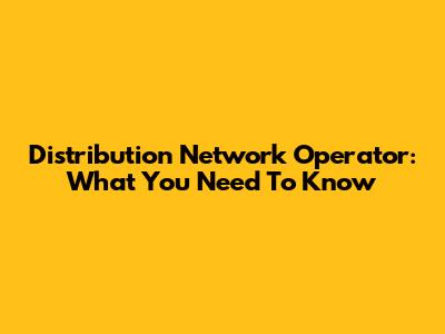 Distribution Network Operator: What You Need To Know