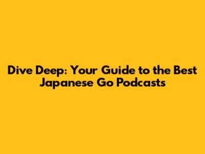 Dive Deep: Your Guide to the Best Japanese Go Podcasts